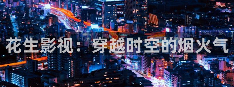 爱丫爱丫兄弟影院电视剧免费播放电：花生影视：穿越时空的烟火气
