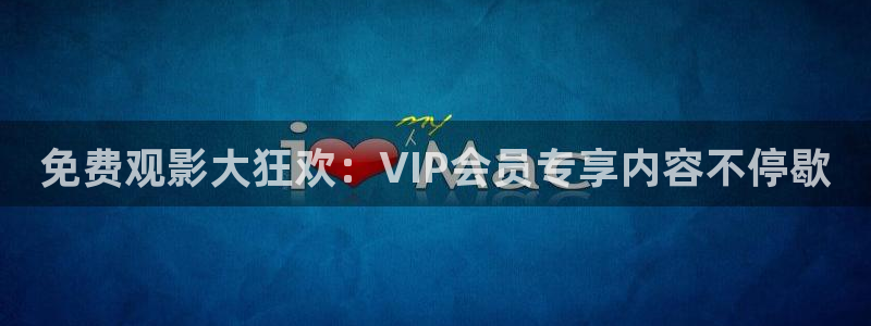 爱丫爱丫在线影院电视剧高清免费：免费观影大狂欢：VIP会员专享内容不停歇