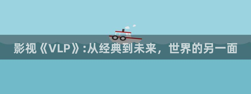 爱丫爱丫兄弟影院电视剧免费播放：影视《VLP》:从经典到未来，世界的另一面