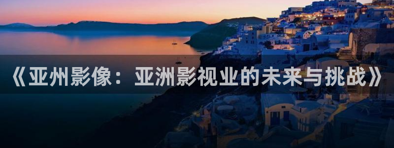 爱丫爱丫免费高清电视剧全集：《亚州影像：亚洲影视业的未来与挑战》