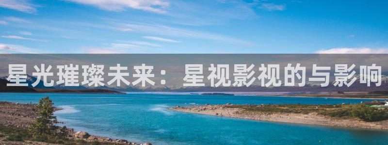 爱丫爱丫高清在线观看：星光璀璨未来：星视影视的与影响